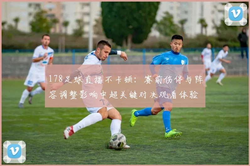 178足球直播不卡顿：赛前伤停与阵容调整影响中超关键对决观看体验
