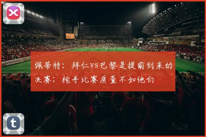 佩蒂特：拜仁vs巴黎是提前到来的决赛；枪手比赛质量不如他们