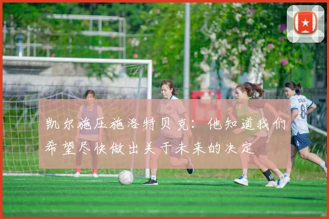 凯尔施压施洛特贝克：他知道我们希望尽快做出关于未来的决定