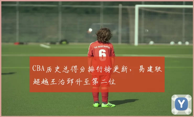 CBA历史总得分排行榜更新，易建联超越王治郅升至第二位