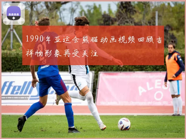 1990年亚运会熊猫动画视频回顾吉祥物形象再受关注