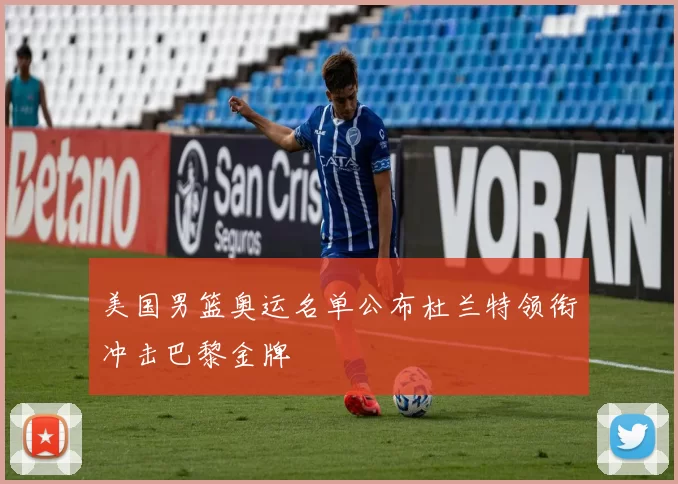 美国男篮奥运名单公布杜兰特领衔冲击巴黎金牌