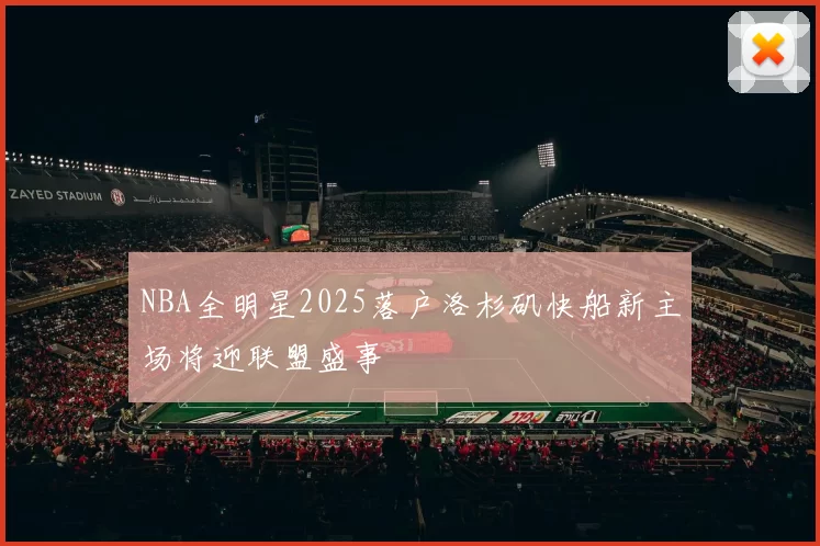 NBA全明星2025落户洛杉矶快船新主场将迎联盟盛事