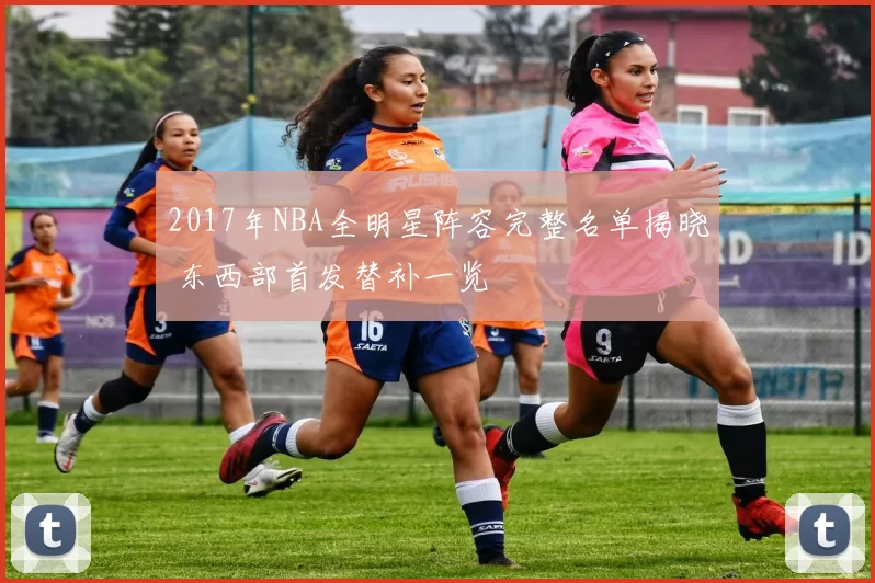 2017年NBA全明星阵容完整名单揭晓 东西部首发替补一览