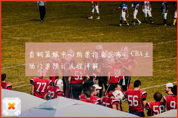 首钢篮球中心购票指南发布，CBA主场门票预订流程详解