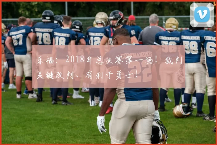 乐福：2018年总决赛第一场！裁判关键改判、有利于勇士！