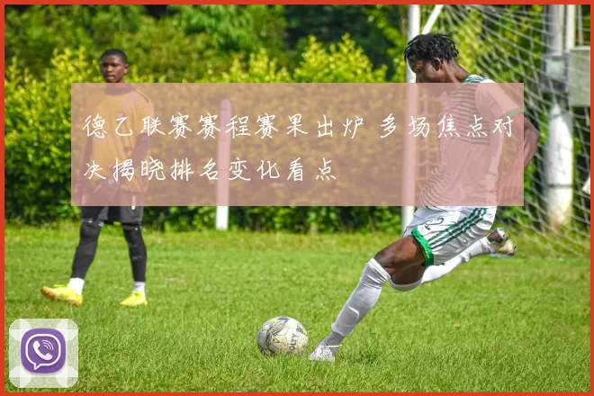 德乙联赛赛程赛果出炉 多场焦点对决揭晓排名变化看点