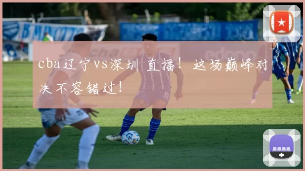 cba辽宁vs深圳 直播！这场巅峰对决不容错过！