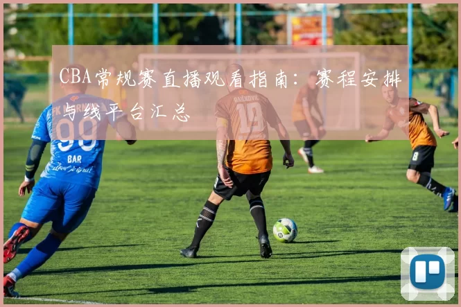 CBA常规赛直播观看指南：赛程安排与线平台汇总