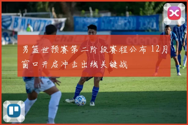 男篮世预赛第二阶段赛程公布 12月窗口开启冲击出线关键战