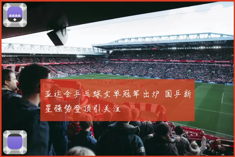 亚运会乒乓球女单冠军出炉 国乒新星强势登顶引关注
