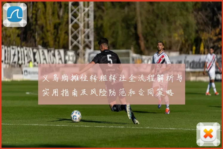 义乌购摊位转租转让全流程解析与实用指南及风险防范和合同策略