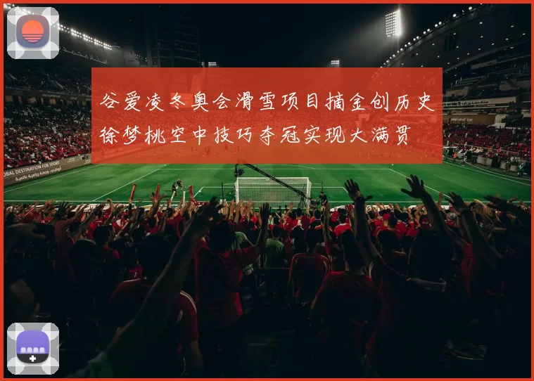 谷爱凌冬奥会滑雪项目摘金创历史徐梦桃空中技巧夺冠实现大满贯