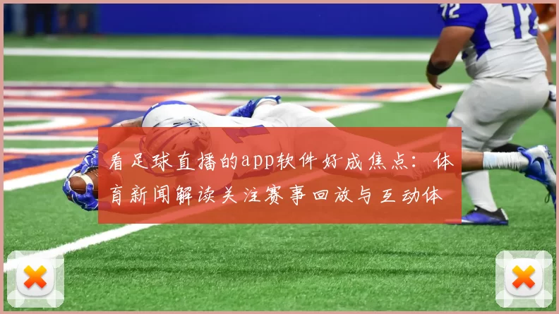 看足球直播的app软件好成焦点：体育新闻解读关注赛事回放与互动体验需求