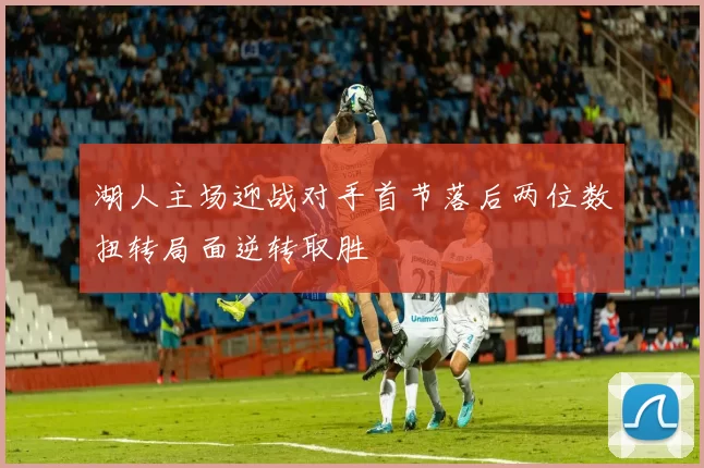 湖人主场迎战对手首节落后两位数扭转局面逆转取胜