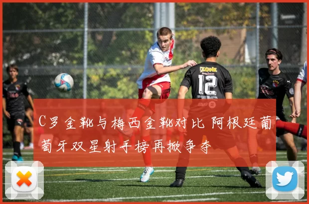 C罗金靴与梅西金靴对比 阿根廷葡萄牙双星射手榜再掀争夺