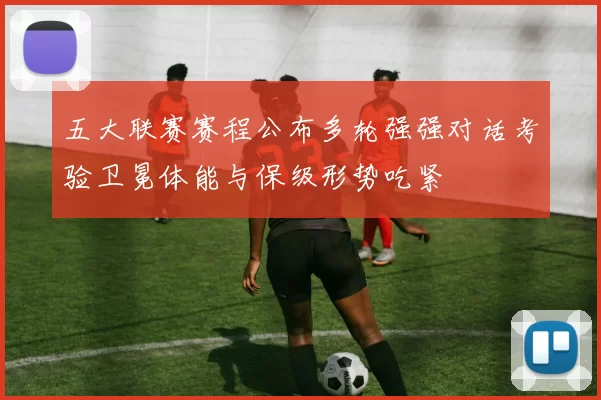 五大联赛赛程公布多轮强强对话考验卫冕体能与保级形势吃紧