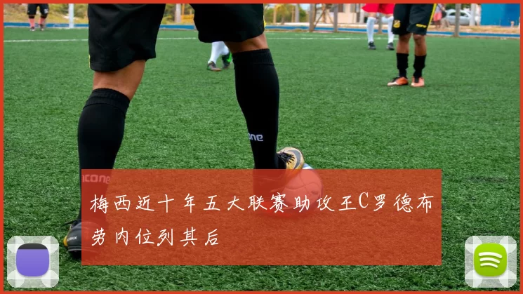 梅西近十年五大联赛助攻王C罗德布劳内位列其后