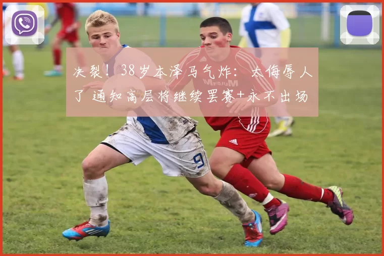 决裂！38岁本泽马气炸：太侮辱人了 通知高层将继续罢赛+永不出场