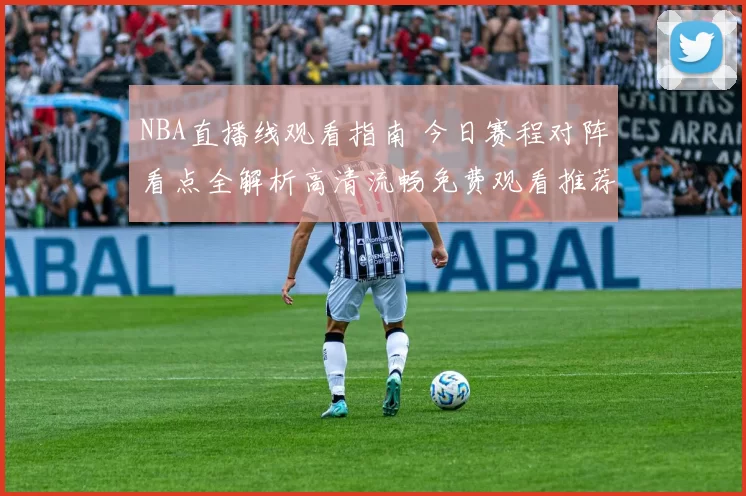 NBA直播线观看指南 今日赛程对阵看点全解析高清流畅免费观看推荐