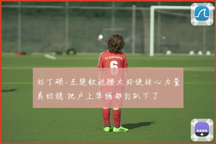 刘丁硕_王楚钦这腰太好使核心力量真的稳 把户上隼辅都打趴下了