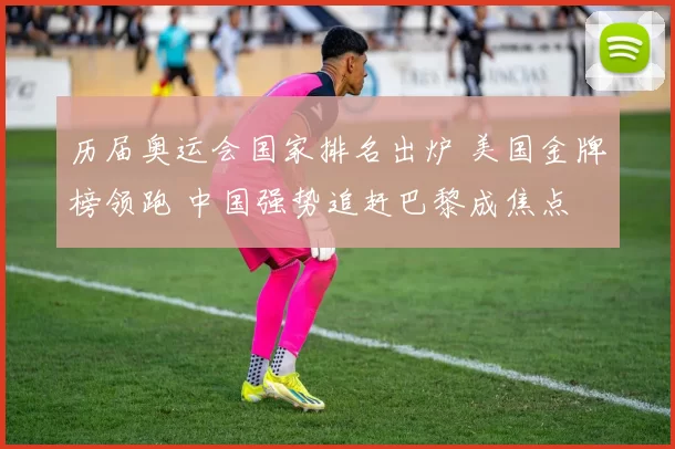 历届奥运会国家排名出炉 美国金牌榜领跑 中国强势追赶巴黎成焦点