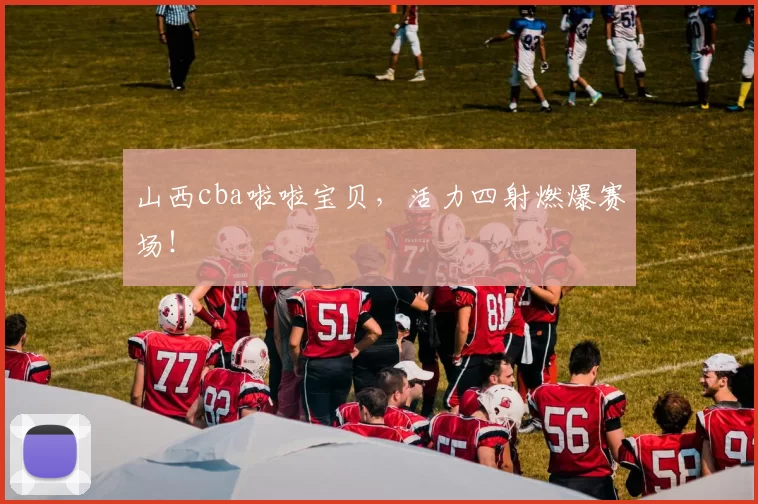 山西cba啦啦宝贝，活力四射燃爆赛场！
