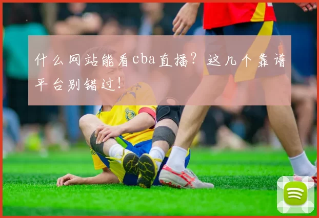 什么网站能看cba直播？这几个靠谱平台别错过！