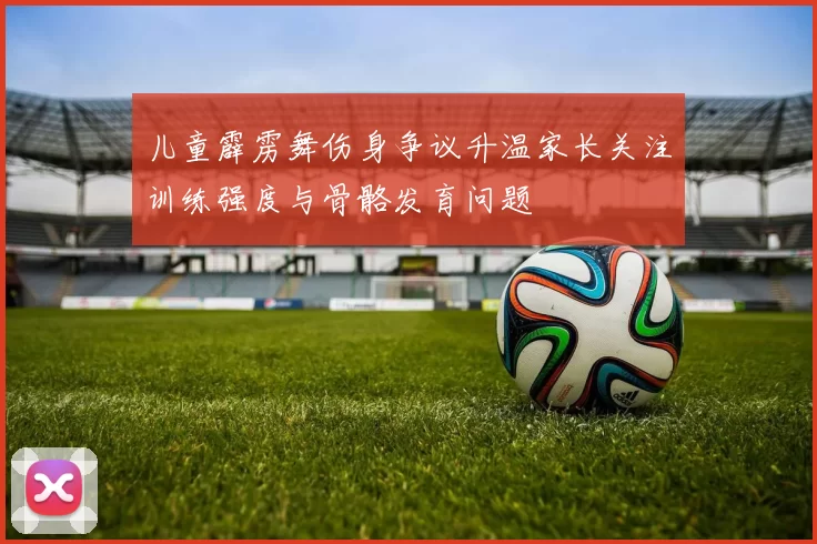 儿童霹雳舞伤身争议升温家长关注训练强度与骨骼发育问题