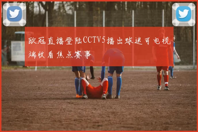 欧冠直播登陆CCTV5播出球迷可电视端收看焦点赛事
