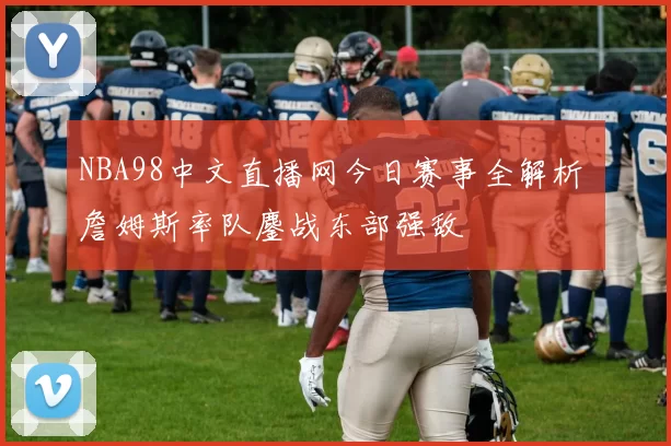 NBA98中文直播网今日赛事全解析 詹姆斯率队鏖战东部强敌